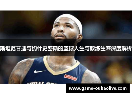 斯坦范甘迪与约什史密斯的篮球人生与教练生涯深度解析