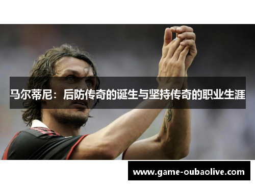 马尔蒂尼：后防传奇的诞生与坚持传奇的职业生涯