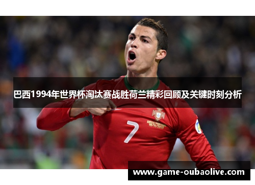巴西1994年世界杯淘汰赛战胜荷兰精彩回顾及关键时刻分析
