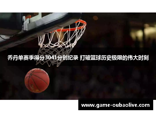 乔丹单赛季得分3041分创纪录 打破篮球历史极限的伟大时刻