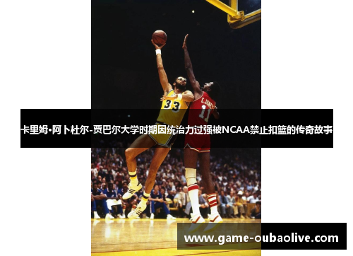 卡里姆·阿卜杜尔-贾巴尔大学时期因统治力过强被NCAA禁止扣篮的传奇故事