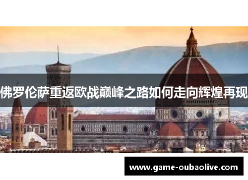 佛罗伦萨重返欧战巅峰之路如何走向辉煌再现