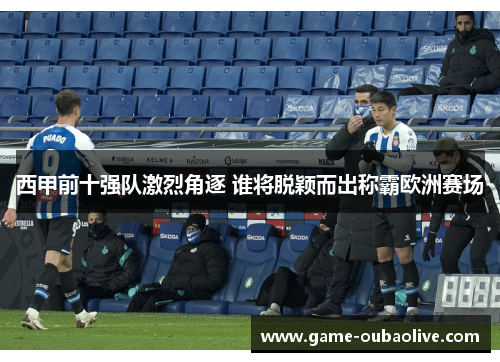 西甲前十强队激烈角逐 谁将脱颖而出称霸欧洲赛场