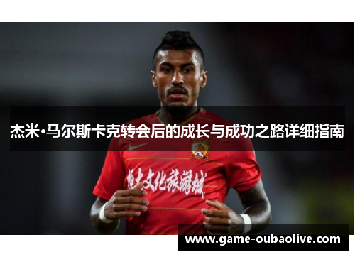 杰米·马尔斯卡克转会后的成长与成功之路详细指南