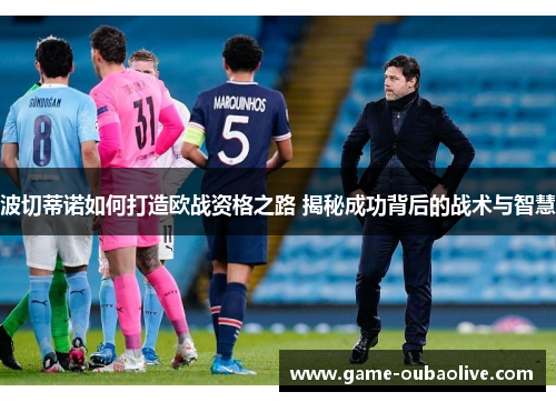 波切蒂诺如何打造欧战资格之路 揭秘成功背后的战术与智慧