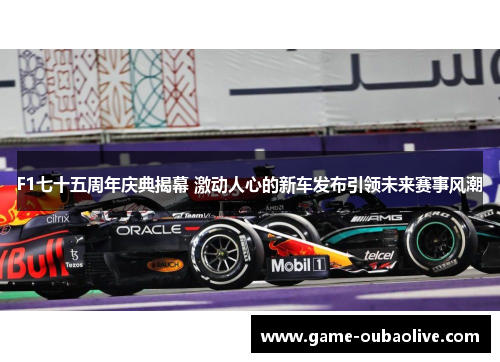 F1七十五周年庆典揭幕 激动人心的新车发布引领未来赛事风潮