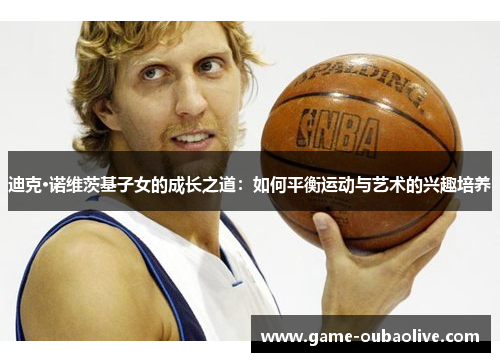 迪克·诺维茨基子女的成长之道：如何平衡运动与艺术的兴趣培养